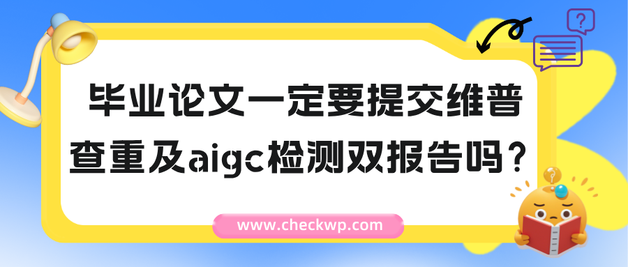 毕业论文一定要提交维普查重aigc检测双报告吗?